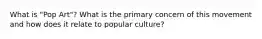 What is "Pop Art"? What is the primary concern of this movement and how does it relate to popular culture?