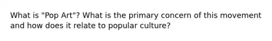 What is "Pop Art"? What is the primary concern of this movement and how does it relate to popular culture?