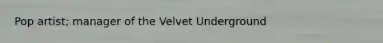 Pop artist; manager of the Velvet Underground