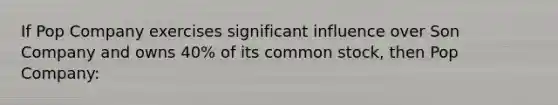 If Pop Company exercises significant influence over Son Company and owns 40% of its common stock, then Pop Company: