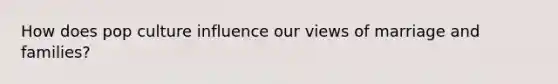How does pop culture influence our views of marriage and families?