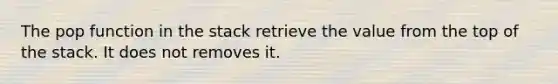 The pop function in the stack retrieve the value from the top of the stack. It does not removes it.