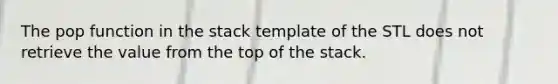 The pop function in the stack template of the STL does not retrieve the value from the top of the stack.