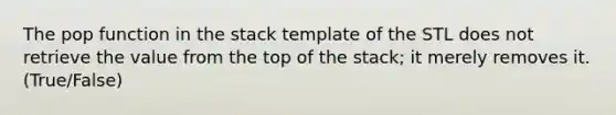 The pop function in the stack template of the STL does not retrieve the value from the top of the stack; it merely removes it. (True/False)