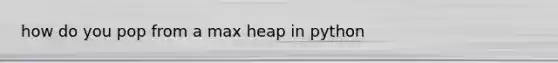 how do you pop from a max heap in python