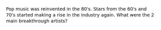 Pop music was reinvented in the 80's. Stars from the 60's and 70's started making a rise in the industry again. What were the 2 main breakthrough artists?