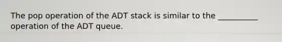 The pop operation of the ADT stack is similar to the __________ operation of the ADT queue.