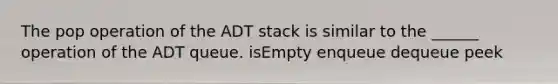 The pop operation of the ADT stack is similar to the ______ operation of the ADT queue. isEmpty enqueue dequeue peek