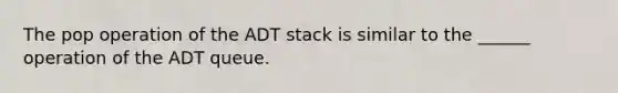 The pop operation of the ADT stack is similar to the ______ operation of the ADT queue.