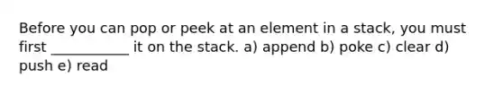 Before you can pop or peek at an element in a stack, you must first ___________ it on the stack. a) append b) poke c) clear d) push e) read