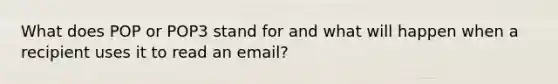 What does POP or POP3 stand for and what will happen when a recipient uses it to read an email?