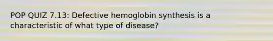 POP QUIZ 7.13: Defective hemoglobin synthesis is a characteristic of what type of disease?