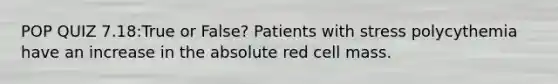 POP QUIZ 7.18:True or False? Patients with stress polycythemia have an increase in the absolute red cell mass.