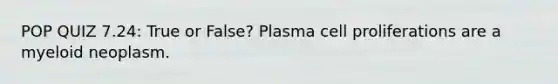 POP QUIZ 7.24: True or False? Plasma cell proliferations are a myeloid neoplasm.