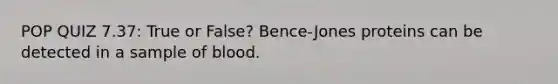 POP QUIZ 7.37: True or False? Bence-Jones proteins can be detected in a sample of blood.