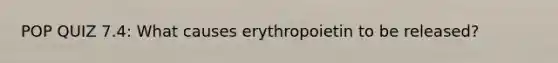 POP QUIZ 7.4: What causes erythropoietin to be released?