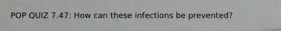 POP QUIZ 7.47: How can these infections be prevented?