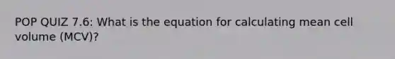 POP QUIZ 7.6: What is the equation for calculating mean cell volume (MCV)?