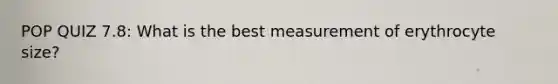 POP QUIZ 7.8: What is the best measurement of erythrocyte size?