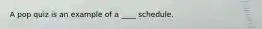 A pop quiz is an example of a ____ schedule.