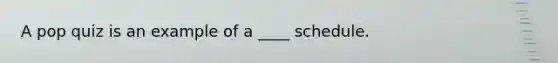 A pop quiz is an example of a ____ schedule.