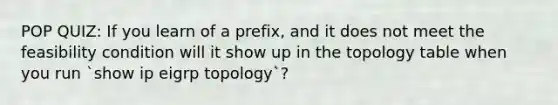 POP QUIZ: If you learn of a prefix, and it does not meet the feasibility condition will it show up in the topology table when you run `show ip eigrp topology`?