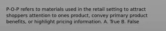 P-O-P refers to materials used in the retail setting to attract shoppers attention to ones product, convey primary product benefits, or highlight pricing information. A. True B. False