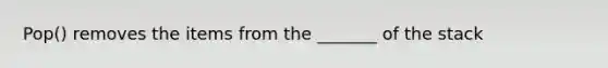 Pop() removes the items from the _______ of the stack