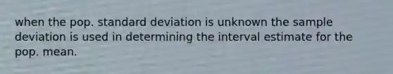 when the pop. standard deviation is unknown the sample deviation is used in determining the interval estimate for the pop. mean.