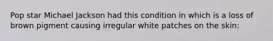 Pop star Michael Jackson had this condition in which is a loss of brown pigment causing irregular white patches on the skin:
