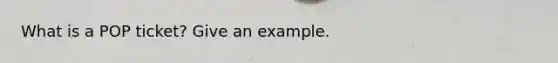 What is a POP ticket? Give an example.