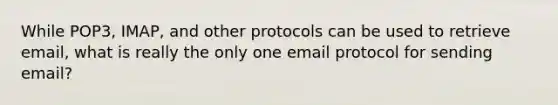 While POP3, IMAP, and other protocols can be used to retrieve email, what is really the only one email protocol for sending email?