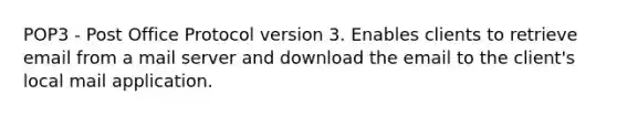 POP3 - Post Office Protocol version 3. Enables clients to retrieve email from a mail server and download the email to the client's local mail application.