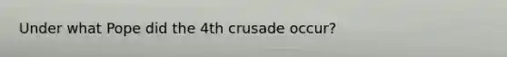 Under what Pope did the 4th crusade occur?