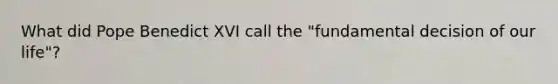 What did Pope Benedict XVI call the "fundamental decision of our life"?