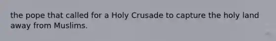 the pope that called for a Holy Crusade to capture the holy land away from Muslims.