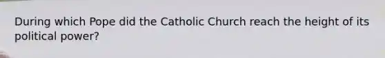 During which Pope did the Catholic Church reach the height of its political power?