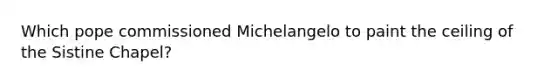 Which pope commissioned Michelangelo to paint the ceiling of the Sistine Chapel?