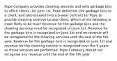 Pope Company provides cleaning services and sells garbage bins to office clients. On June 1st, Pope delivered 100 garbage bins to a client, and also entered into a 5-year contract for Pope to provide cleaning services to that client. Which of the following is most likely to be true? Revenue for the garbage bins and the cleaning services must be recognized on June 1st. Revenue for the garbage bins is recognized on June 1st and no revenue will be recognized for the cleaning services until the end of the 5th year. Revenue for the garbage bins is recognized on June 1st and revenue for the cleaning service is recognized over the 5 years as those services are performed. Pope Company should not recognize any revenue until the end of the 5th year.