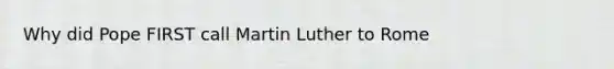 Why did Pope FIRST call <a href='https://www.questionai.com/knowledge/kRmiNnLmcW-martin-luther' class='anchor-knowledge'>martin luther</a> to Rome