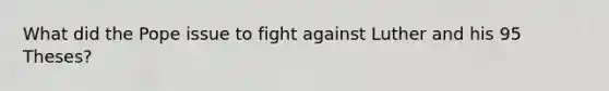 What did the Pope issue to fight against Luther and his 95 Theses?