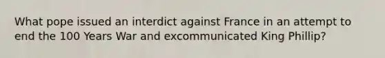 What pope issued an interdict against France in an attempt to end the 100 Years War and excommunicated King Phillip?