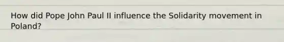 How did Pope John Paul II influence the Solidarity movement in Poland?