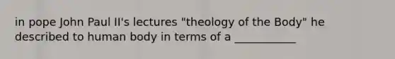 in pope John Paul II's lectures "theology of the Body" he described to human body in terms of a ___________