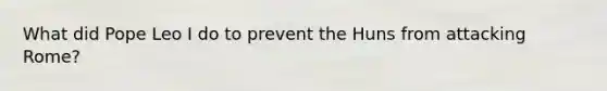 What did Pope Leo I do to prevent the Huns from attacking Rome?