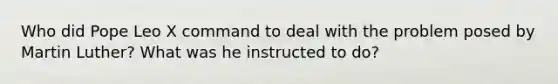 Who did Pope Leo X command to deal with the problem posed by Martin Luther? What was he instructed to do?