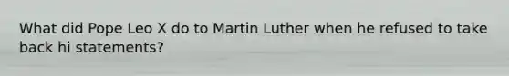 What did Pope Leo X do to Martin Luther when he refused to take back hi statements?