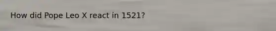 How did Pope Leo X react in 1521?