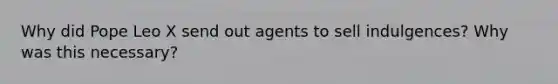 Why did Pope Leo X send out agents to sell indulgences? Why was this necessary?