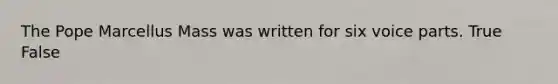 The Pope Marcellus Mass was written for six voice parts. True False